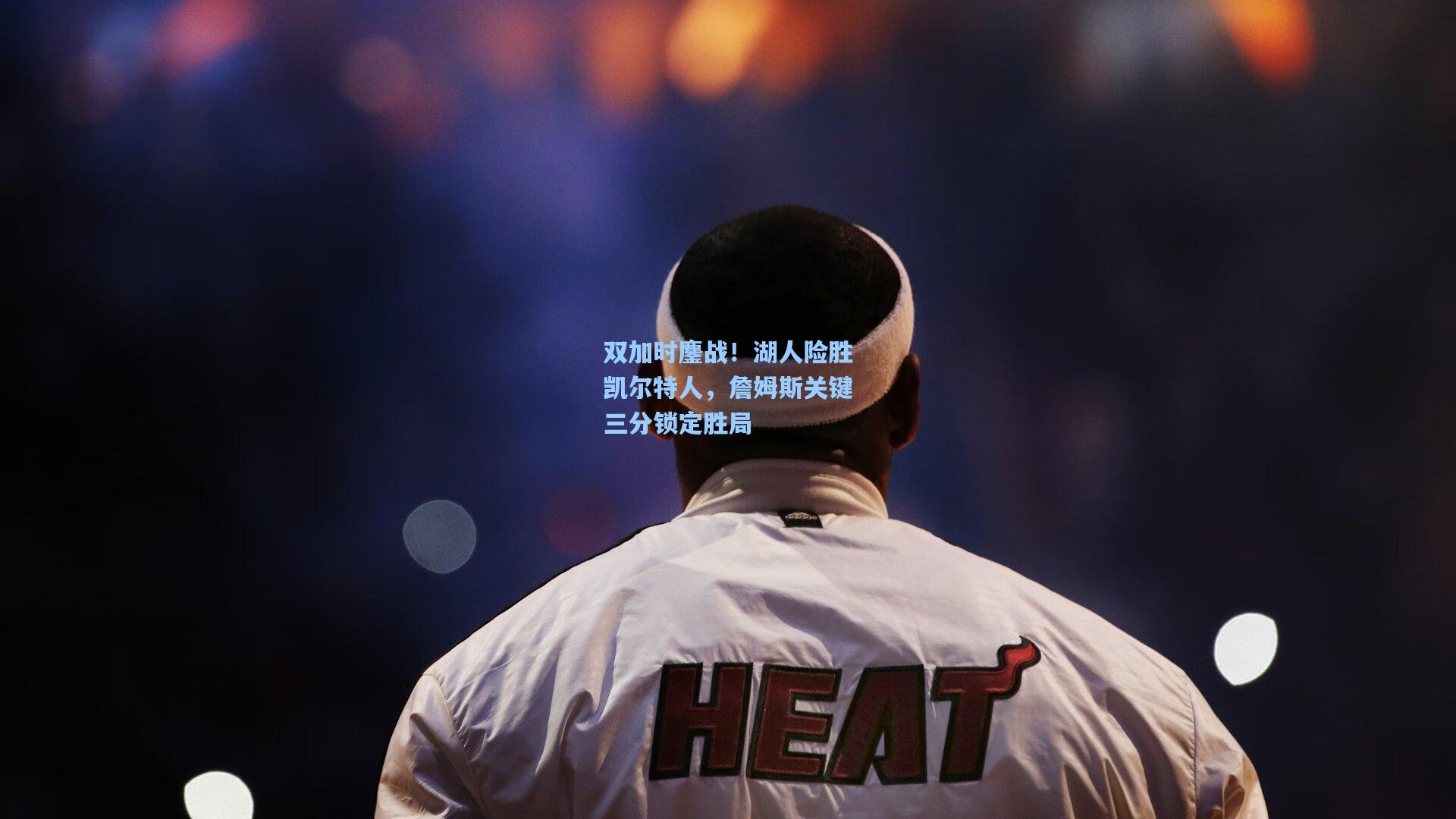 双加时鏖战！湖人险胜凯尔特人，詹姆斯关键三分锁定胜局