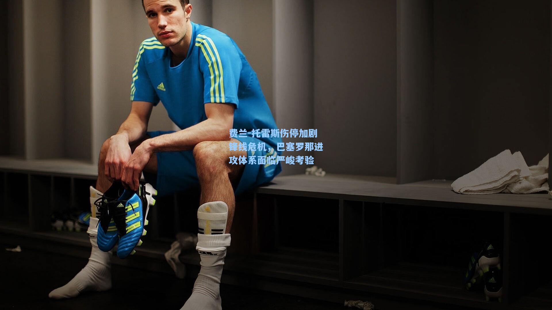 费兰-托雷斯伤停加剧锋线危机，巴塞罗那进攻体系面临严峻考验