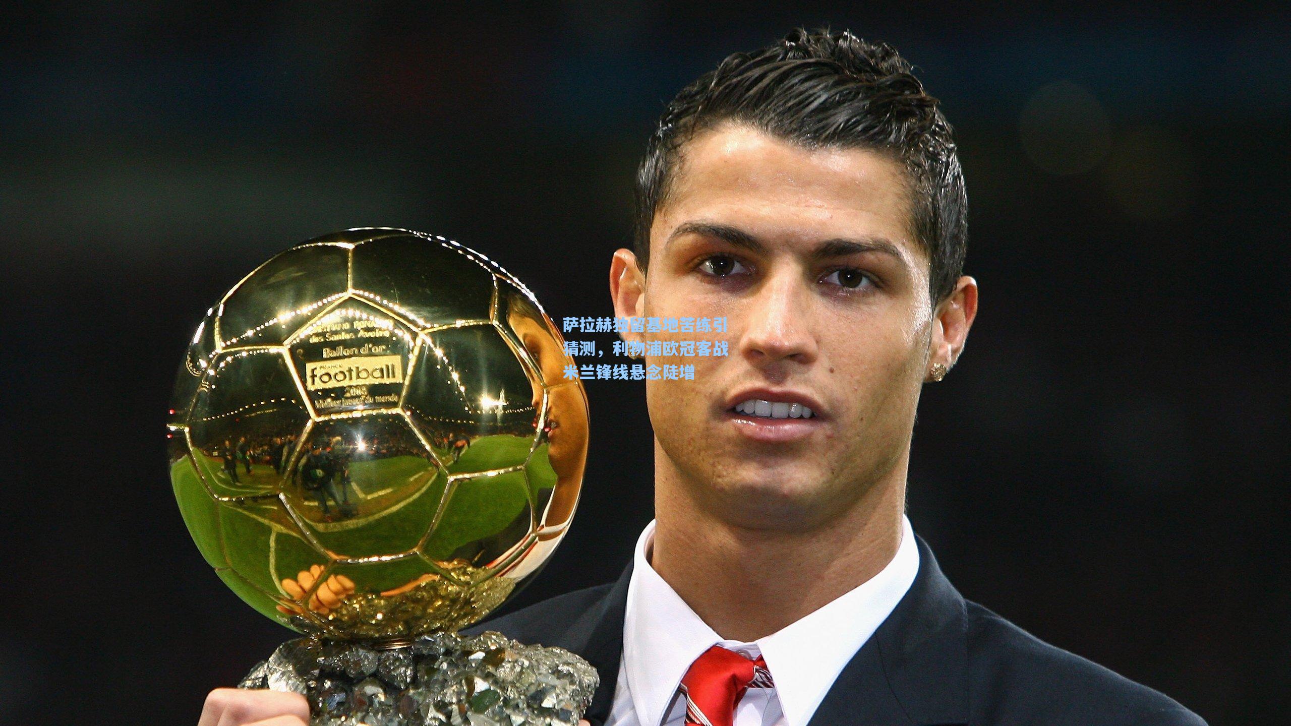 萨拉赫独留基地苦练引猜测，利物浦欧冠客战米兰锋线悬念陡增