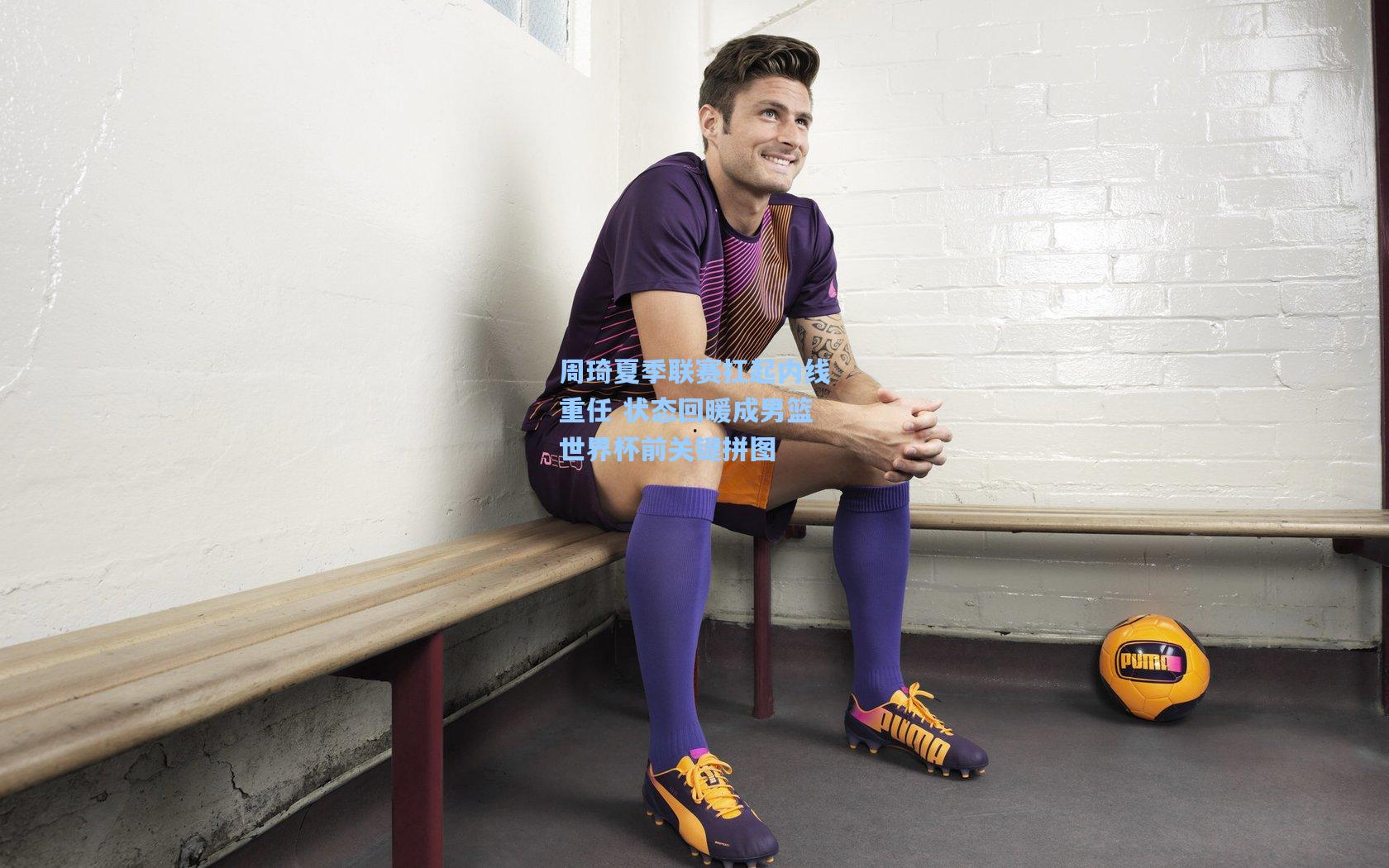 周琦夏季联赛扛起内线重任 状态回暖成男篮世界杯前关键拼图