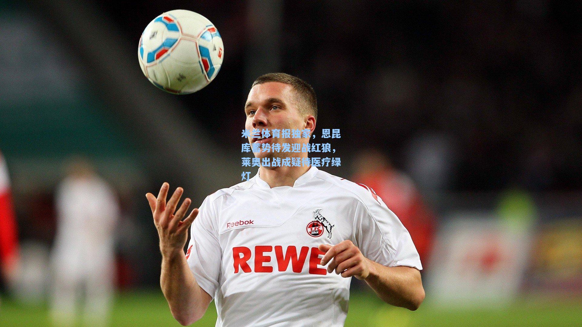 米兰体育报独家，恩昆库蓄势待发迎战红狼，莱奥出战成疑待医疗绿灯