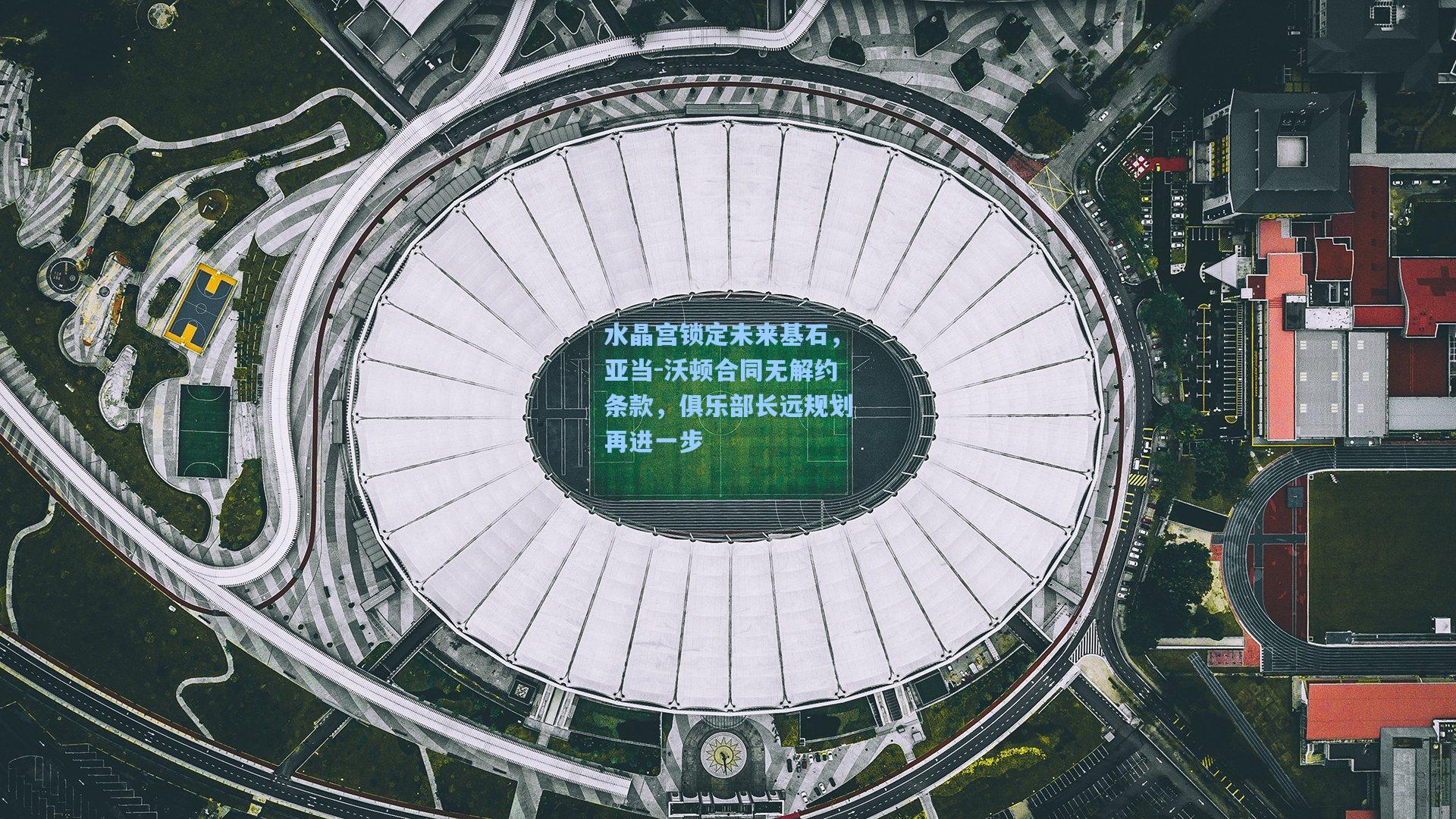 水晶宫锁定未来基石，亚当-沃顿合同无解约条款，俱乐部长远规划再进一步